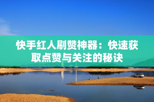 快手红人刷赞神器：快速获取点赞与关注的秘诀