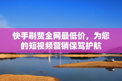快手刷赞全网最低价，为您的短视频营销保驾护航