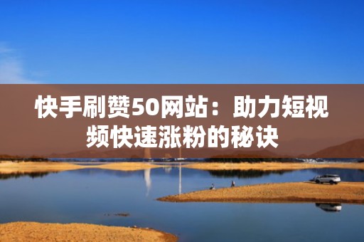 快手刷赞50网站：助力短视频快速涨粉的秘诀