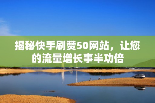 揭秘快手刷赞50网站，让您的流量增长事半功倍