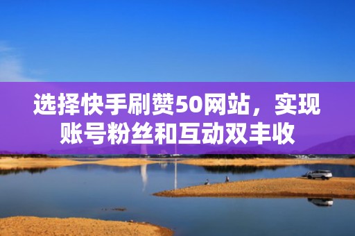 选择快手刷赞50网站，实现账号粉丝和互动双丰收