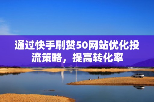 通过快手刷赞50网站优化投流策略，提高转化率