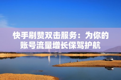快手刷赞双击服务：为你的账号流量增长保驾护航