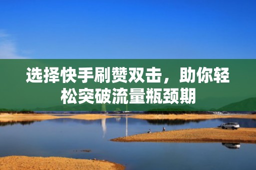 选择快手刷赞双击，助你轻松突破流量瓶颈期
