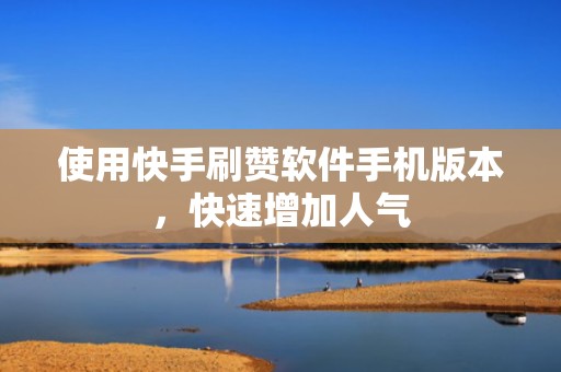 使用快手刷赞软件手机版本，快速增加人气