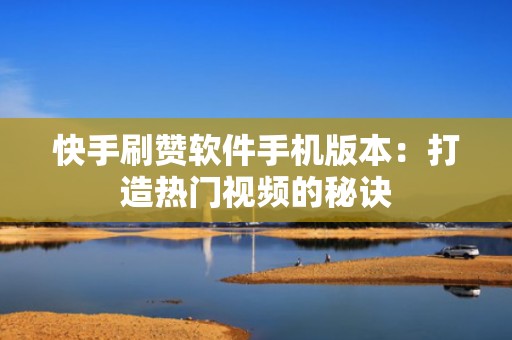 快手刷赞软件手机版本：打造热门视频的秘诀