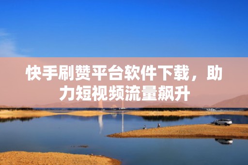 快手刷赞平台软件下载，助力短视频流量飙升