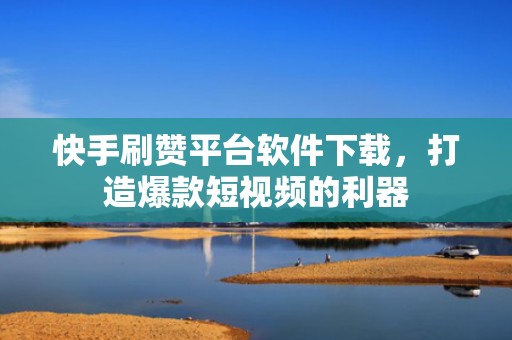快手刷赞平台软件下载，打造爆款短视频的利器