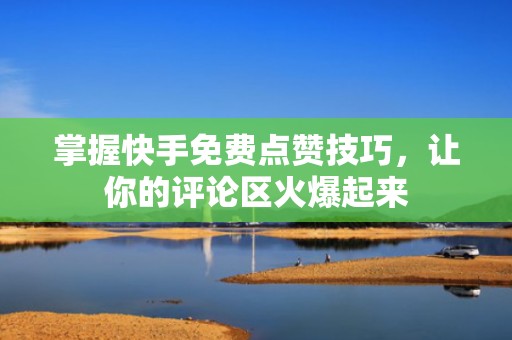 掌握快手免费点赞技巧，让你的评论区火爆起来