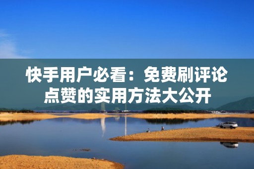 快手用户必看：免费刷评论点赞的实用方法大公开