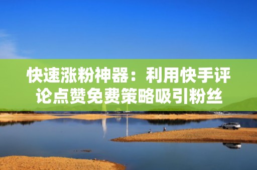 快速涨粉神器：利用快手评论点赞免费策略吸引粉丝