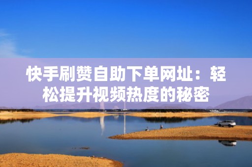 快手刷赞自助下单网址：轻松提升视频热度的秘密