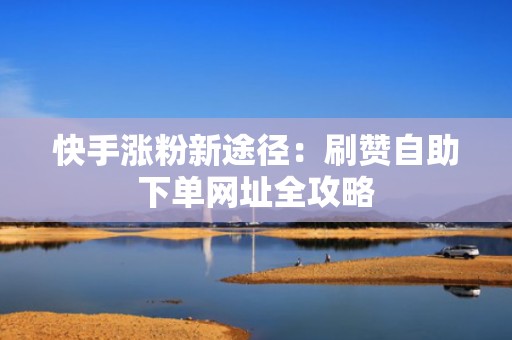 快手涨粉新途径：刷赞自助下单网址全攻略
