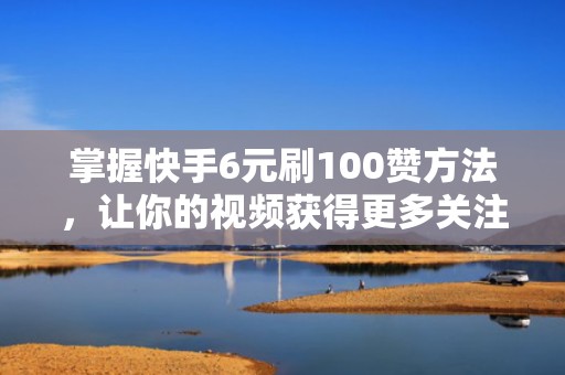 掌握快手6元刷100赞方法，让你的视频获得更多关注