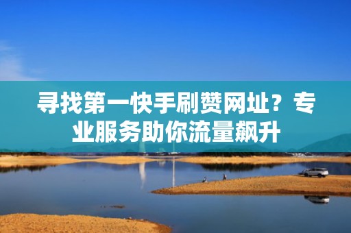 寻找第一快手刷赞网址？专业服务助你流量飙升