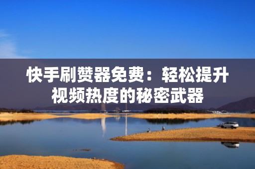 快手刷赞器免费：轻松提升视频热度的秘密武器