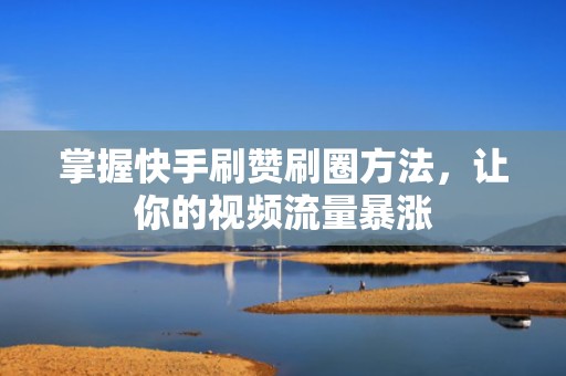 掌握快手刷赞刷圈方法，让你的视频流量暴涨