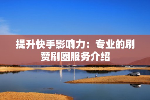 提升快手影响力：专业的刷赞刷圈服务介绍