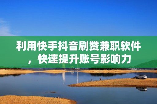 利用快手抖音刷赞兼职软件，快速提升账号影响力