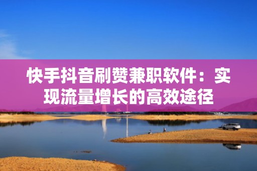 快手抖音刷赞兼职软件：实现流量增长的高效途径