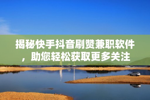 揭秘快手抖音刷赞兼职软件，助您轻松获取更多关注