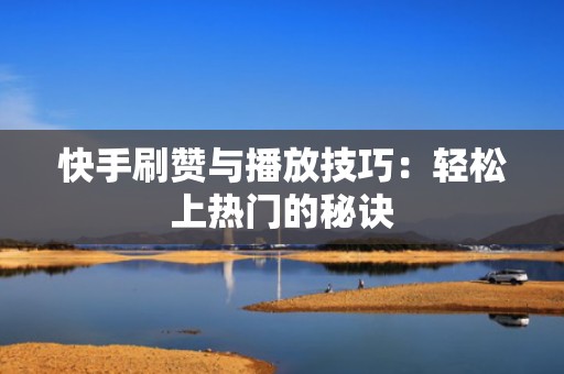 快手刷赞与播放技巧：轻松上热门的秘诀