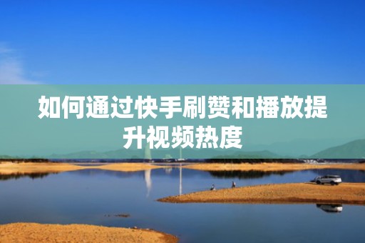 如何通过快手刷赞和播放提升视频热度