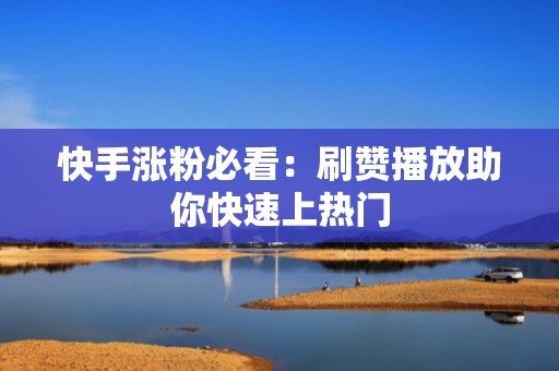 快手涨粉必看：刷赞播放助你快速上热门