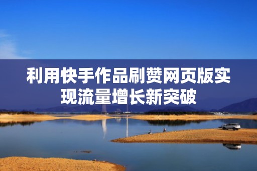 利用快手作品刷赞网页版实现流量增长新突破