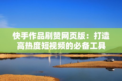 快手作品刷赞网页版：打造高热度短视频的必备工具
