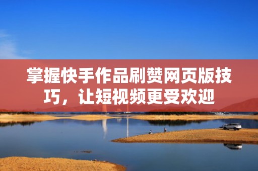 掌握快手作品刷赞网页版技巧，让短视频更受欢迎