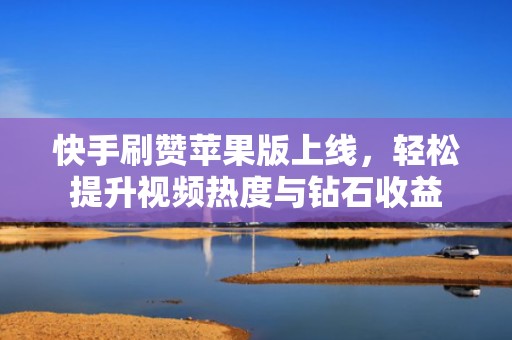 快手刷赞苹果版上线，轻松提升视频热度与钻石收益