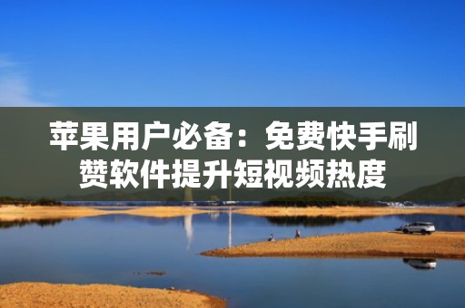苹果用户必备：免费快手刷赞软件提升短视频热度