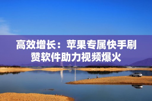 高效增长：苹果专属快手刷赞软件助力视频爆火