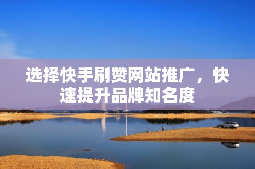 选择快手刷赞网站推广，快速提升品牌知名度