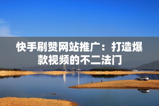 快手刷赞网站推广:打造爆款视频的不二法门 快手刷赞网站推广:打造爆款视频的不二法门