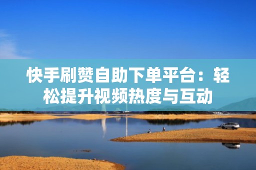 快手刷赞自助下单平台：轻松提升视频热度与互动