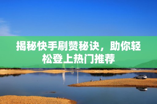揭秘快手刷赞秘诀，助你轻松登上热门推荐