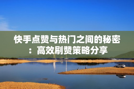 快手点赞与热门之间的秘密：高效刷赞策略分享