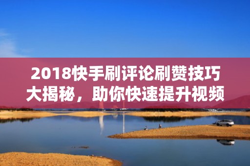 2018快手刷评论刷赞技巧大揭秘，助你快速提升视频热度！