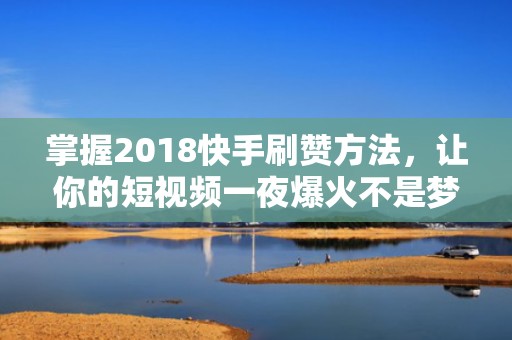 掌握2018快手刷赞方法，让你的短视频一夜爆火不是梦！