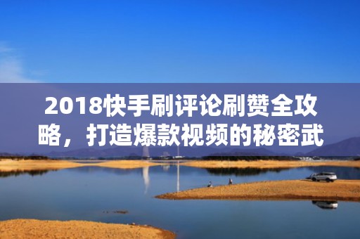 2018快手刷评论刷赞全攻略,打造爆款视频的秘密武器! 2018快手刷评论刷赞全攻略,打造爆款视频的秘密武器!