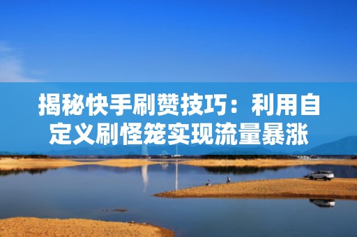 揭秘快手刷赞技巧：利用自定义刷怪笼实现流量暴涨