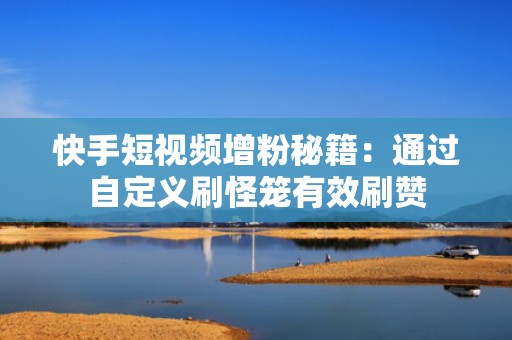 快手短视频增粉秘籍：通过自定义刷怪笼有效刷赞