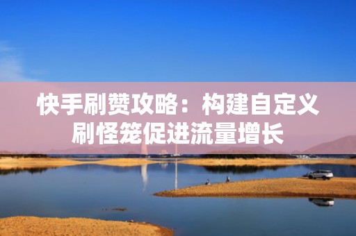 快手刷赞攻略：构建自定义刷怪笼促进流量增长