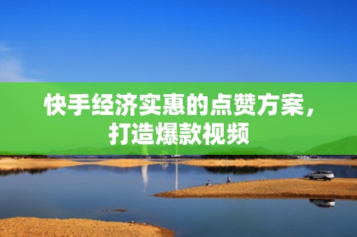 快手经济实惠的点赞方案，打造爆款视频