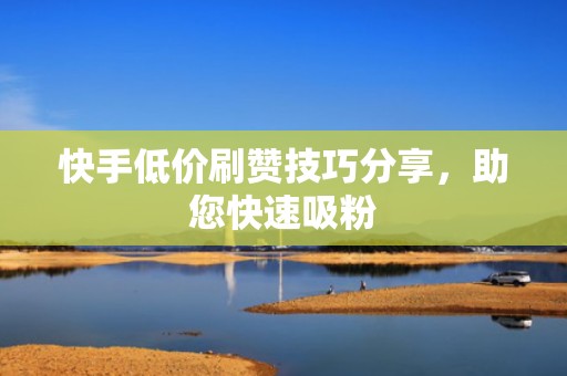 快手低价刷赞技巧分享，助您快速吸粉