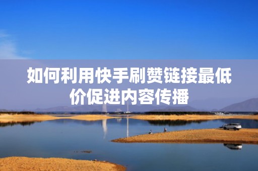 如何利用快手刷赞链接最低价促进内容传播