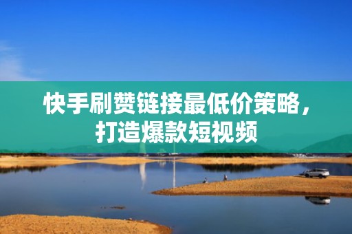 快手刷赞链接最低价策略，打造爆款短视频
