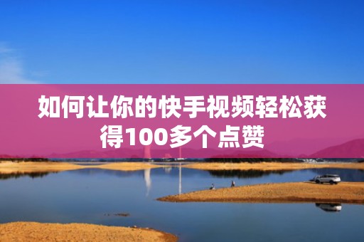 如何让你的快手视频轻松获得100多个点赞